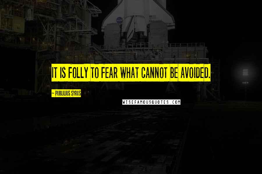 Publilius Syrus Quotes: It is folly to fear what cannot be avoided.