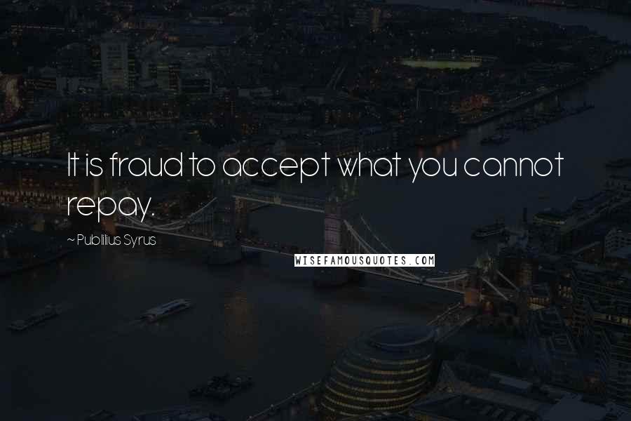 Publilius Syrus Quotes: It is fraud to accept what you cannot repay.