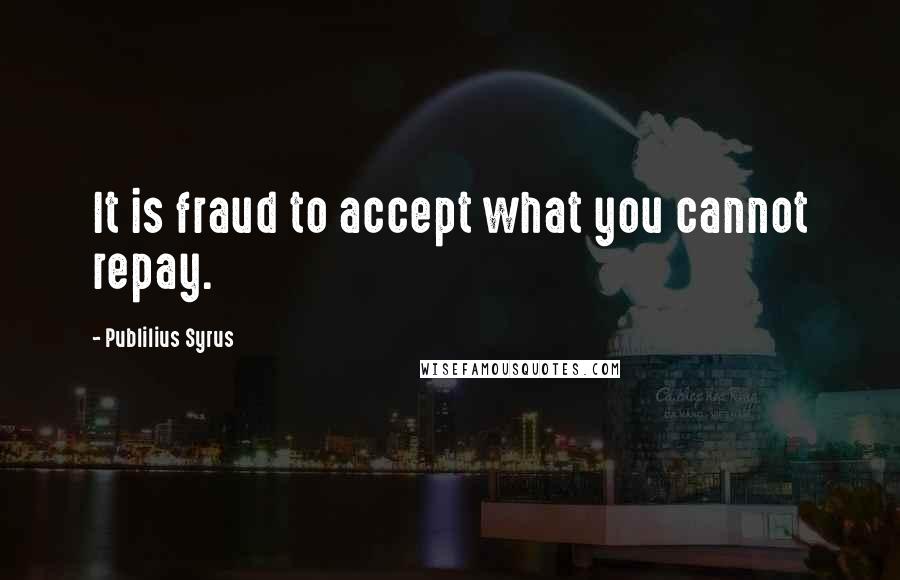 Publilius Syrus Quotes: It is fraud to accept what you cannot repay.