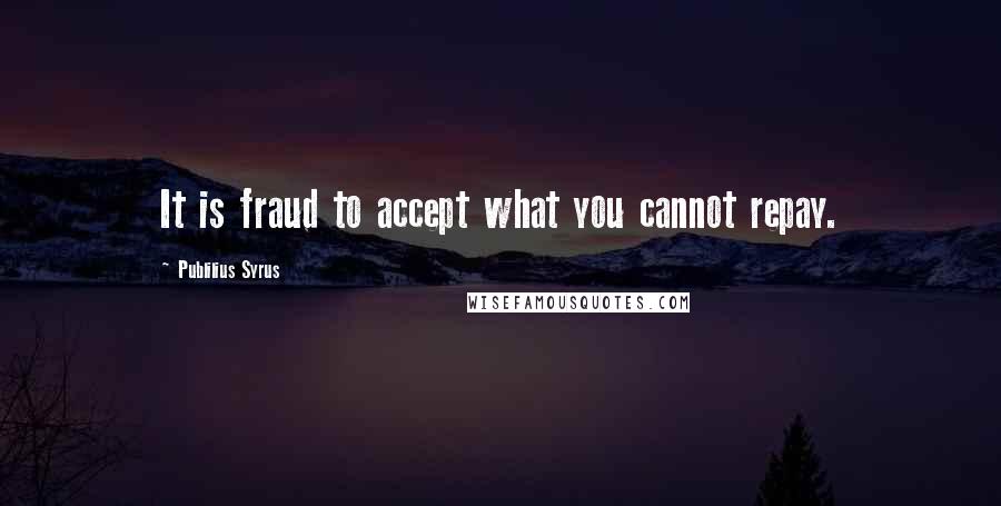 Publilius Syrus Quotes: It is fraud to accept what you cannot repay.