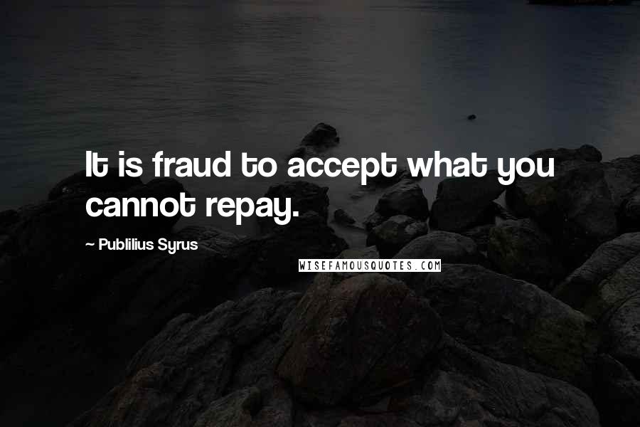 Publilius Syrus Quotes: It is fraud to accept what you cannot repay.