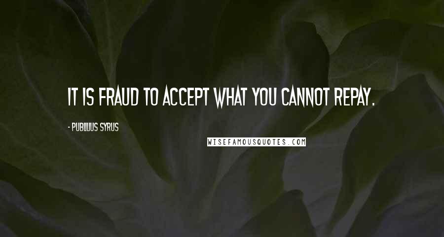Publilius Syrus Quotes: It is fraud to accept what you cannot repay.