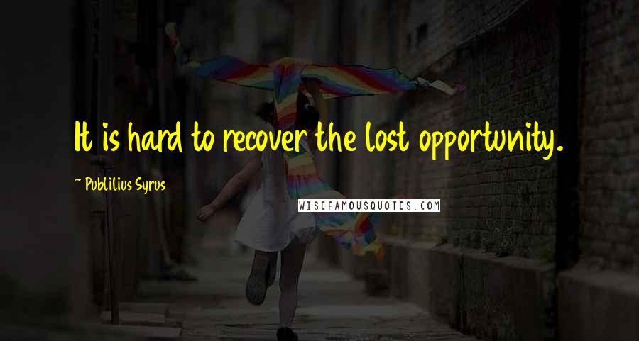Publilius Syrus Quotes: It is hard to recover the lost opportunity.