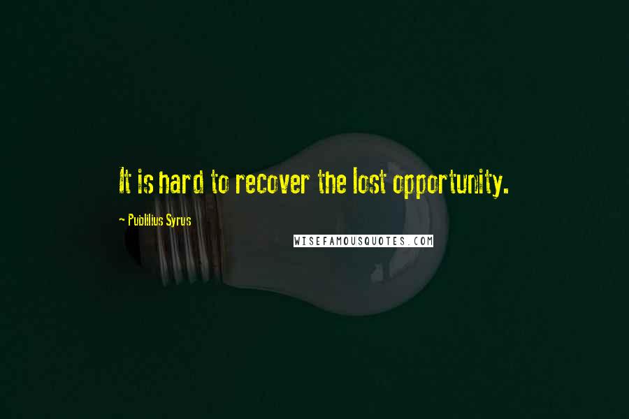 Publilius Syrus Quotes: It is hard to recover the lost opportunity.