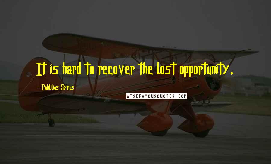 Publilius Syrus Quotes: It is hard to recover the lost opportunity.