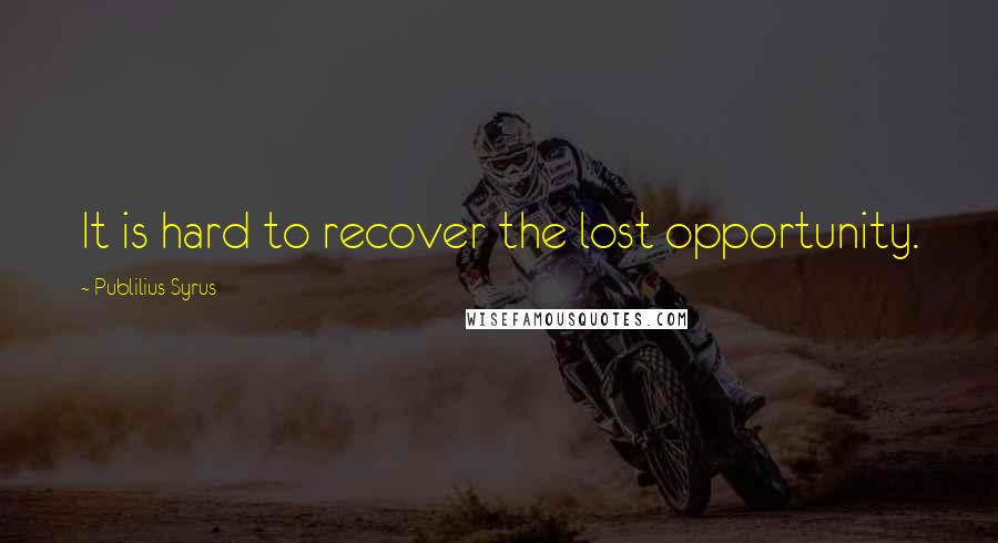 Publilius Syrus Quotes: It is hard to recover the lost opportunity.