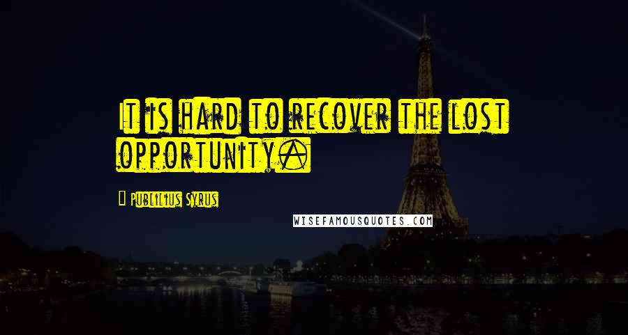 Publilius Syrus Quotes: It is hard to recover the lost opportunity.