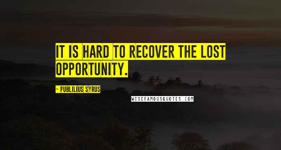 Publilius Syrus Quotes: It is hard to recover the lost opportunity.