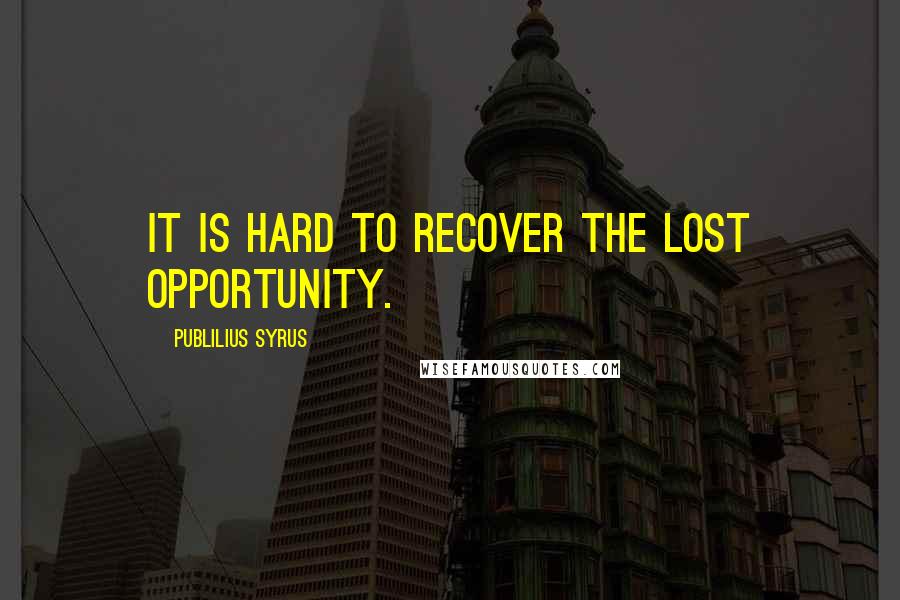 Publilius Syrus Quotes: It is hard to recover the lost opportunity.