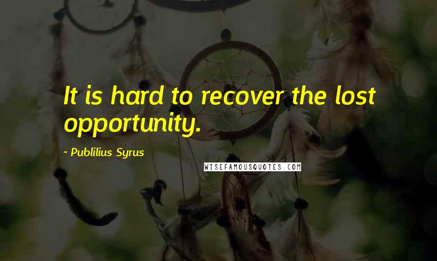 Publilius Syrus Quotes: It is hard to recover the lost opportunity.