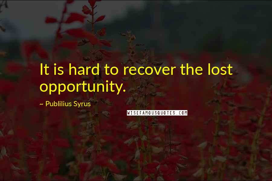 Publilius Syrus Quotes: It is hard to recover the lost opportunity.