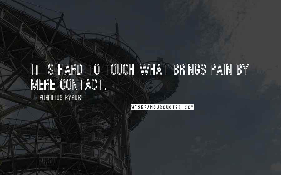 Publilius Syrus Quotes: It is hard to touch what brings pain by mere contact.