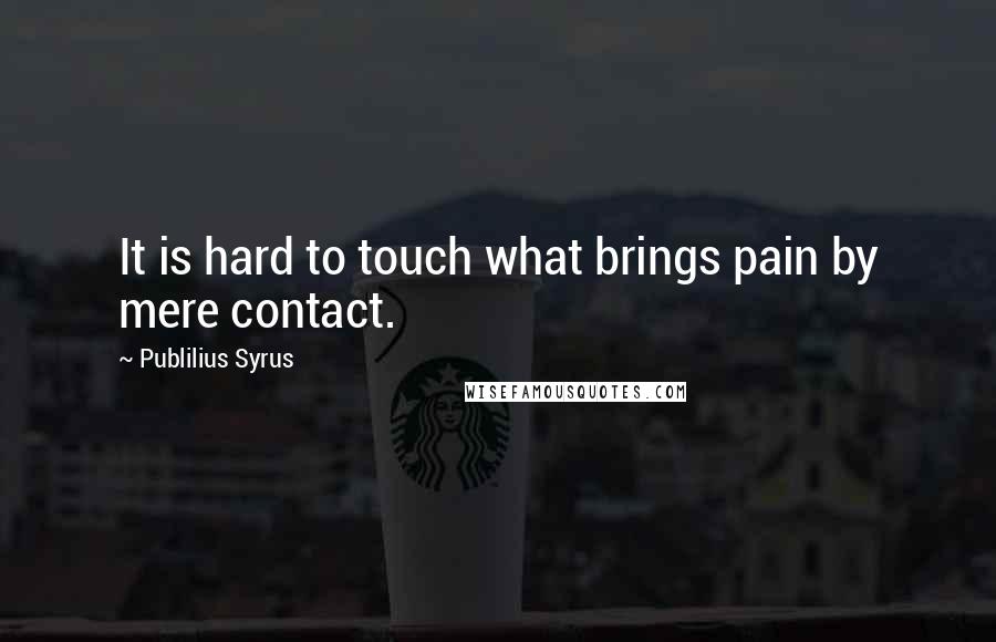 Publilius Syrus Quotes: It is hard to touch what brings pain by mere contact.