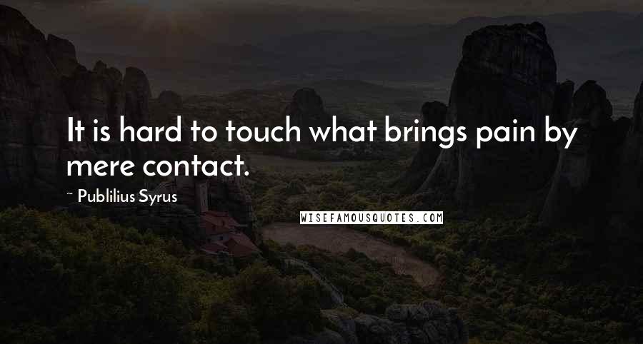 Publilius Syrus Quotes: It is hard to touch what brings pain by mere contact.