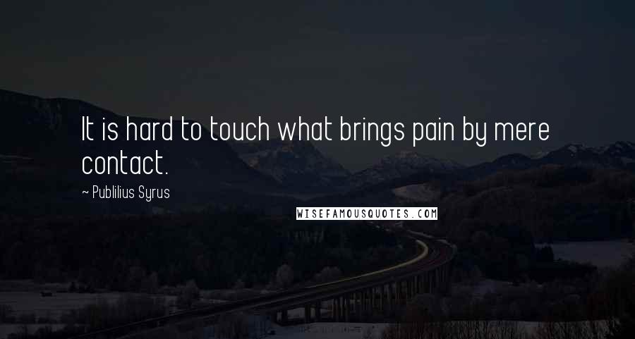 Publilius Syrus Quotes: It is hard to touch what brings pain by mere contact.