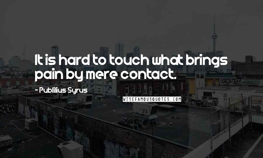 Publilius Syrus Quotes: It is hard to touch what brings pain by mere contact.