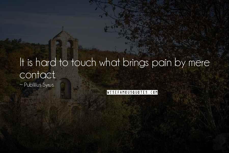 Publilius Syrus Quotes: It is hard to touch what brings pain by mere contact.