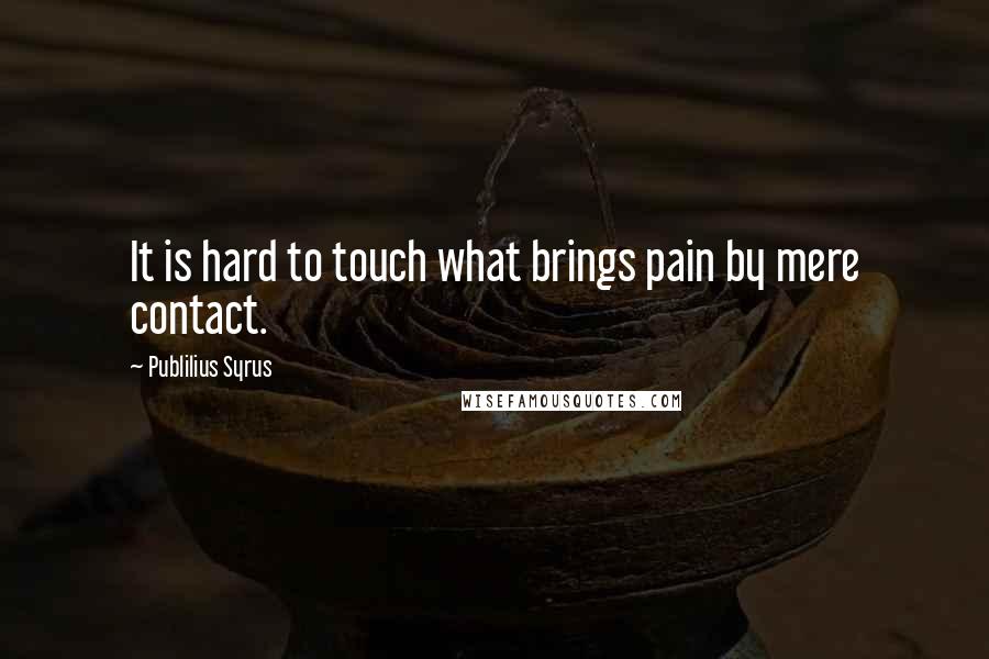 Publilius Syrus Quotes: It is hard to touch what brings pain by mere contact.