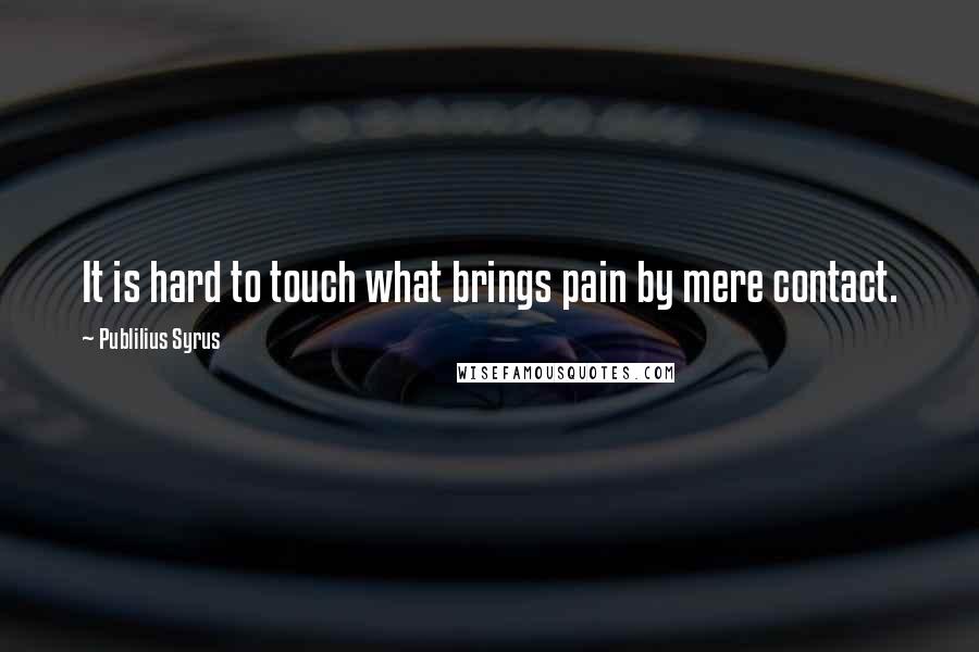 Publilius Syrus Quotes: It is hard to touch what brings pain by mere contact.