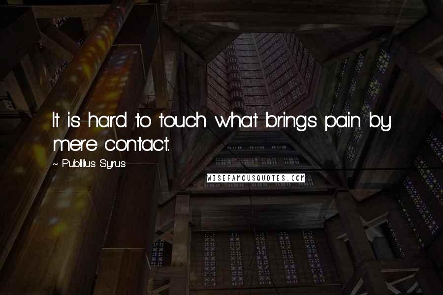 Publilius Syrus Quotes: It is hard to touch what brings pain by mere contact.