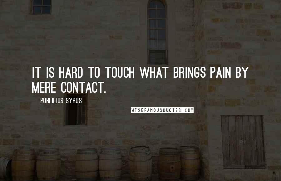 Publilius Syrus Quotes: It is hard to touch what brings pain by mere contact.