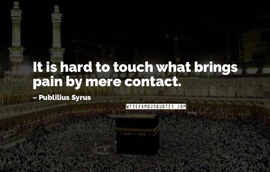 Publilius Syrus Quotes: It is hard to touch what brings pain by mere contact.