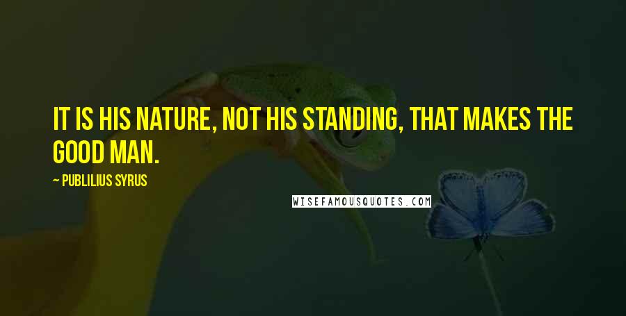 Publilius Syrus Quotes: It is his nature, not his standing, that makes the good man.