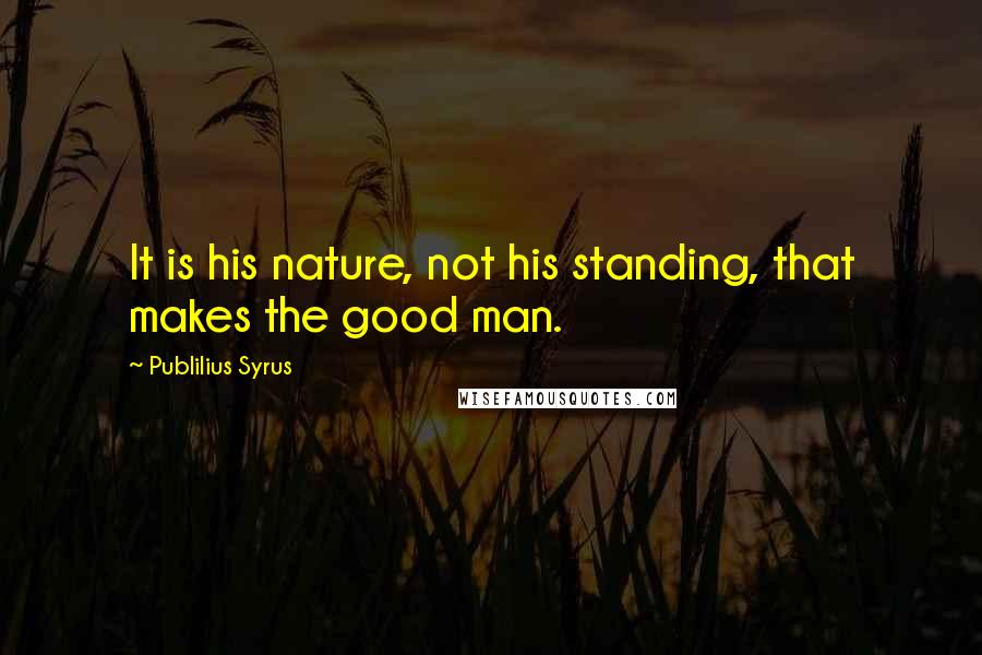 Publilius Syrus Quotes: It is his nature, not his standing, that makes the good man.