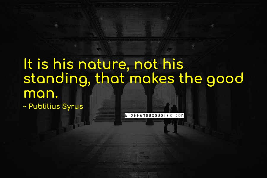 Publilius Syrus Quotes: It is his nature, not his standing, that makes the good man.