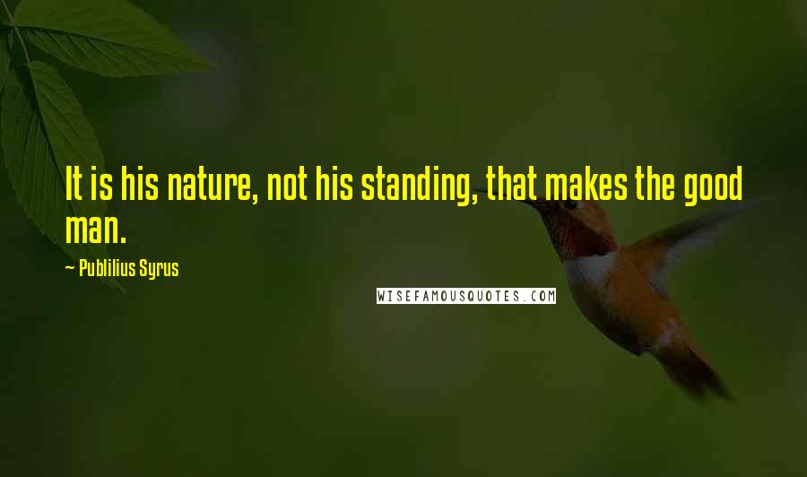 Publilius Syrus Quotes: It is his nature, not his standing, that makes the good man.