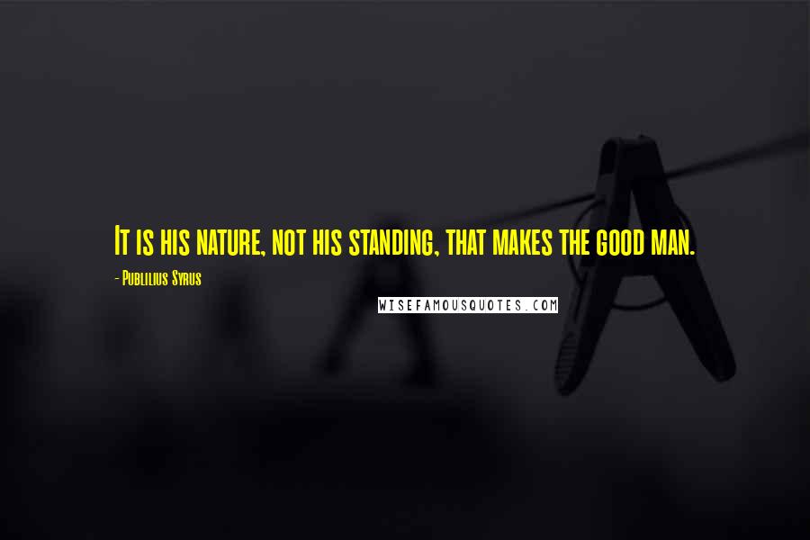 Publilius Syrus Quotes: It is his nature, not his standing, that makes the good man.