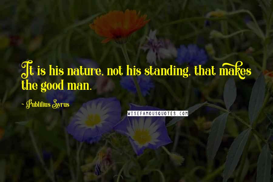 Publilius Syrus Quotes: It is his nature, not his standing, that makes the good man.