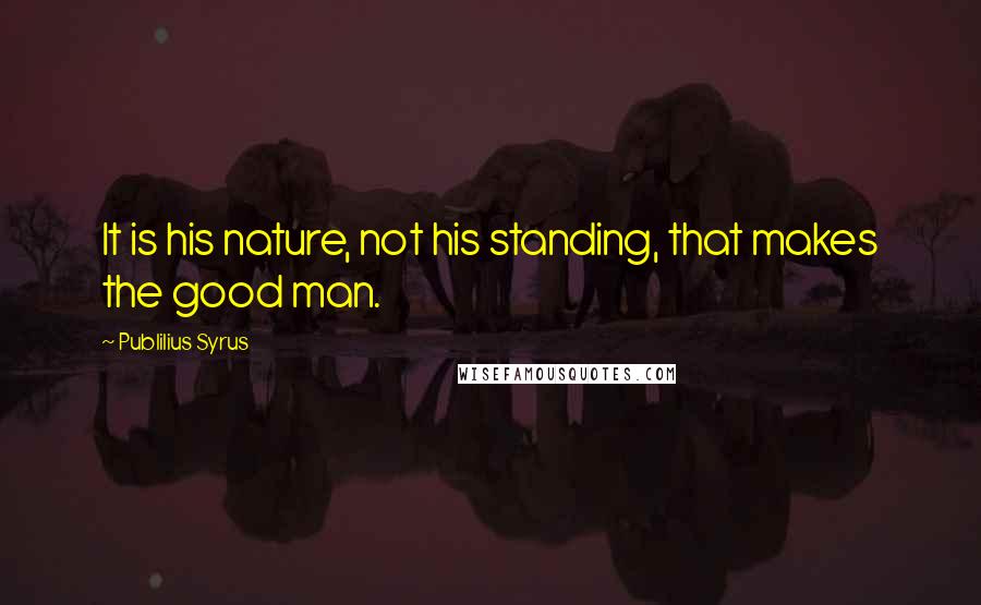 Publilius Syrus Quotes: It is his nature, not his standing, that makes the good man.