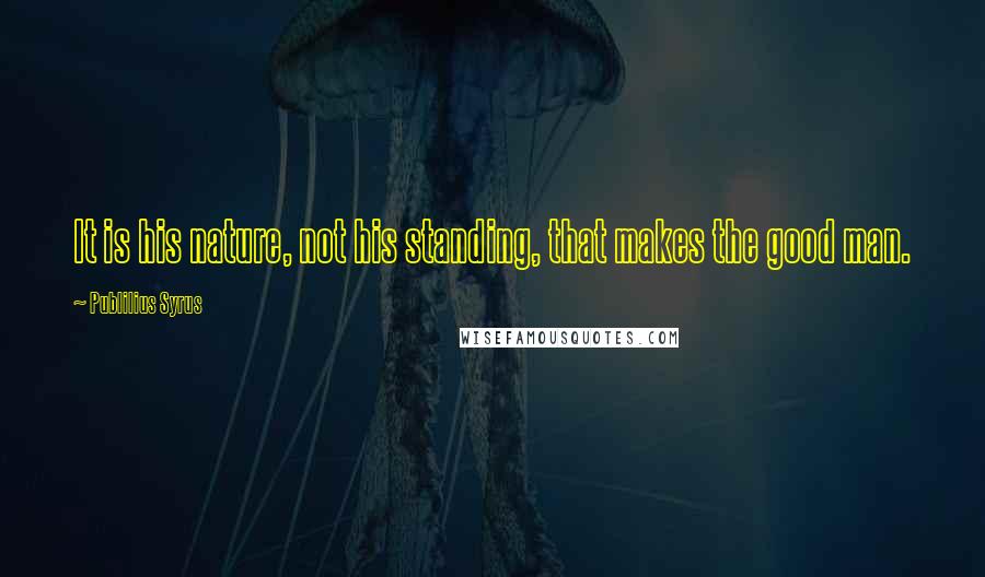 Publilius Syrus Quotes: It is his nature, not his standing, that makes the good man.