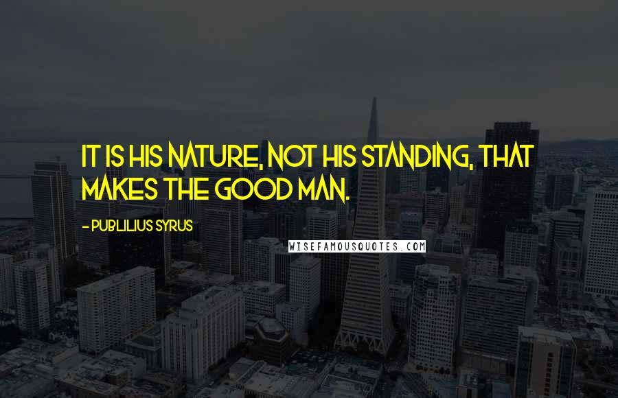 Publilius Syrus Quotes: It is his nature, not his standing, that makes the good man.