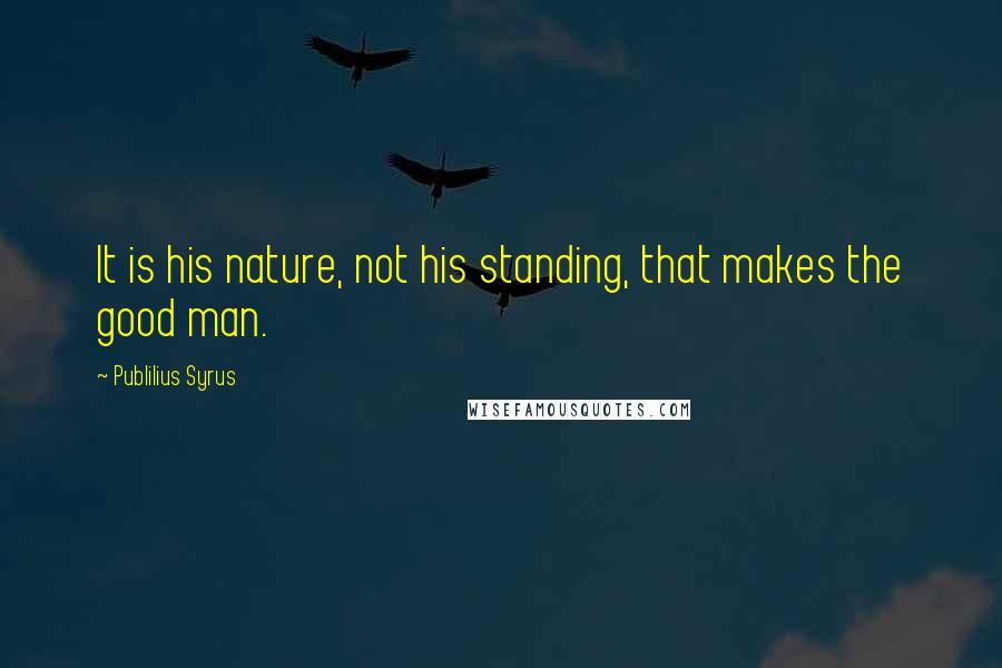 Publilius Syrus Quotes: It is his nature, not his standing, that makes the good man.