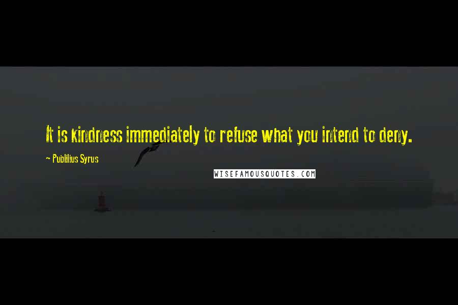 Publilius Syrus Quotes: It is kindness immediately to refuse what you intend to deny.