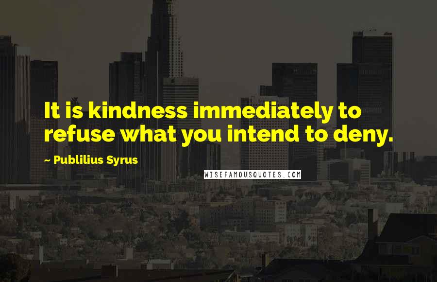 Publilius Syrus Quotes: It is kindness immediately to refuse what you intend to deny.