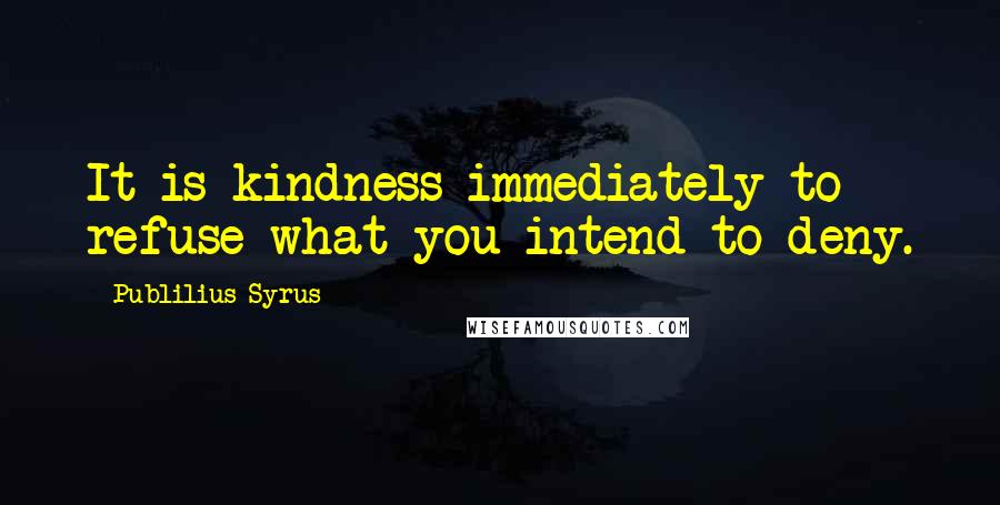 Publilius Syrus Quotes: It is kindness immediately to refuse what you intend to deny.