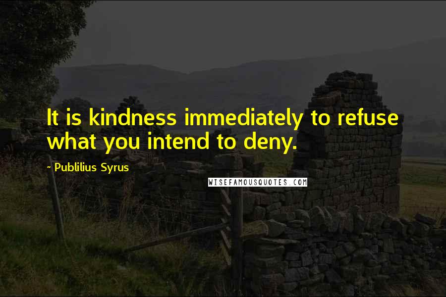 Publilius Syrus Quotes: It is kindness immediately to refuse what you intend to deny.