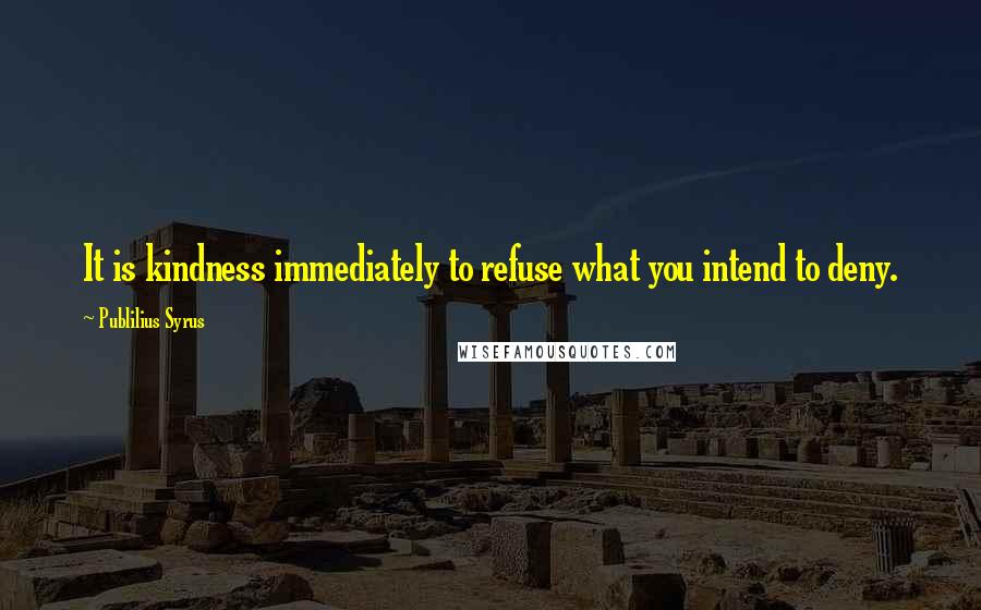 Publilius Syrus Quotes: It is kindness immediately to refuse what you intend to deny.