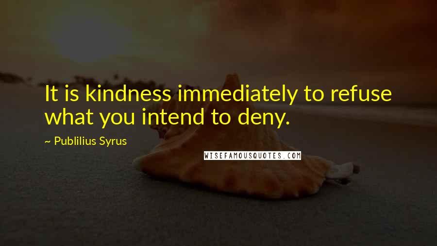 Publilius Syrus Quotes: It is kindness immediately to refuse what you intend to deny.