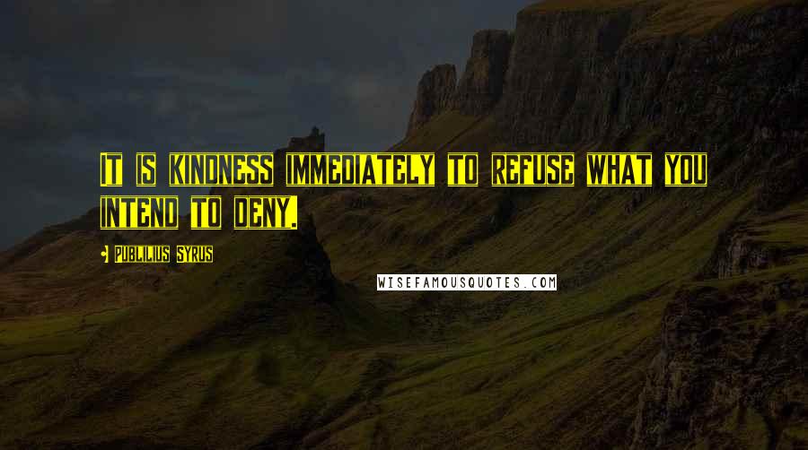 Publilius Syrus Quotes: It is kindness immediately to refuse what you intend to deny.