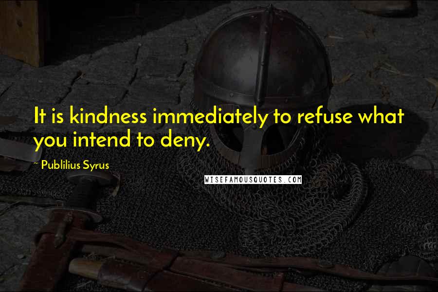 Publilius Syrus Quotes: It is kindness immediately to refuse what you intend to deny.