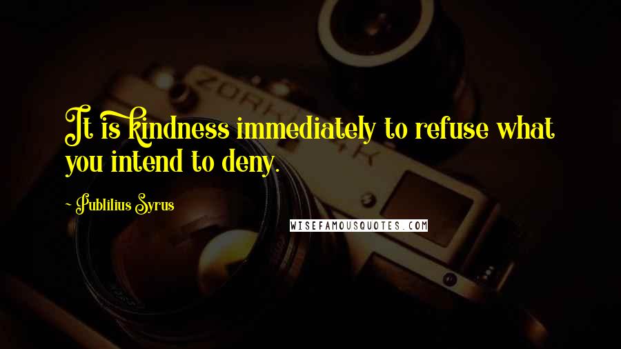 Publilius Syrus Quotes: It is kindness immediately to refuse what you intend to deny.