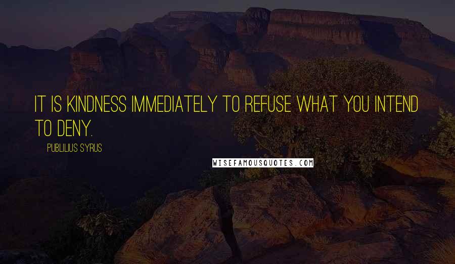 Publilius Syrus Quotes: It is kindness immediately to refuse what you intend to deny.