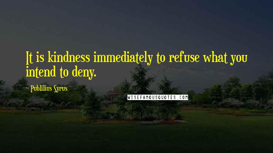 Publilius Syrus Quotes: It is kindness immediately to refuse what you intend to deny.