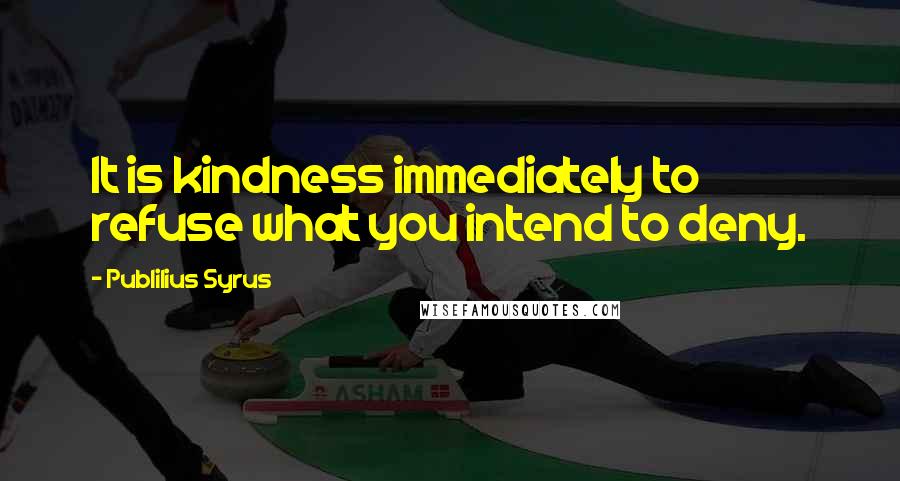 Publilius Syrus Quotes: It is kindness immediately to refuse what you intend to deny.