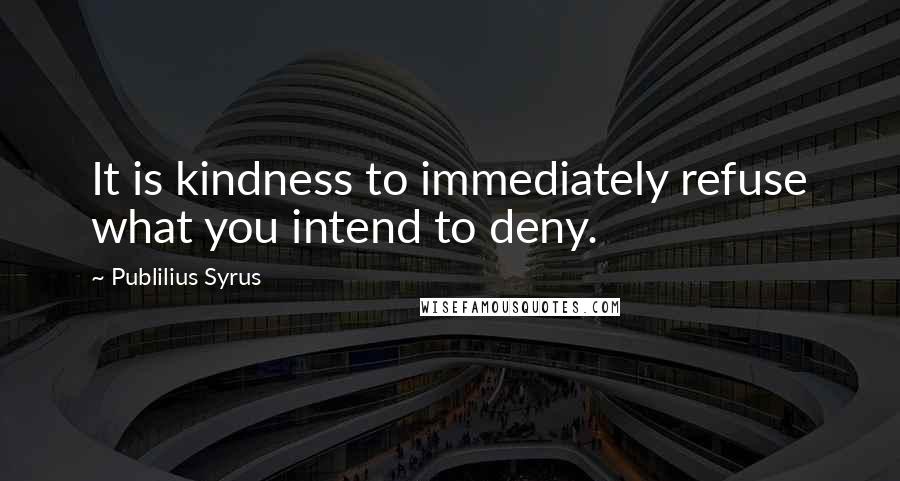 Publilius Syrus Quotes: It is kindness to immediately refuse what you intend to deny.