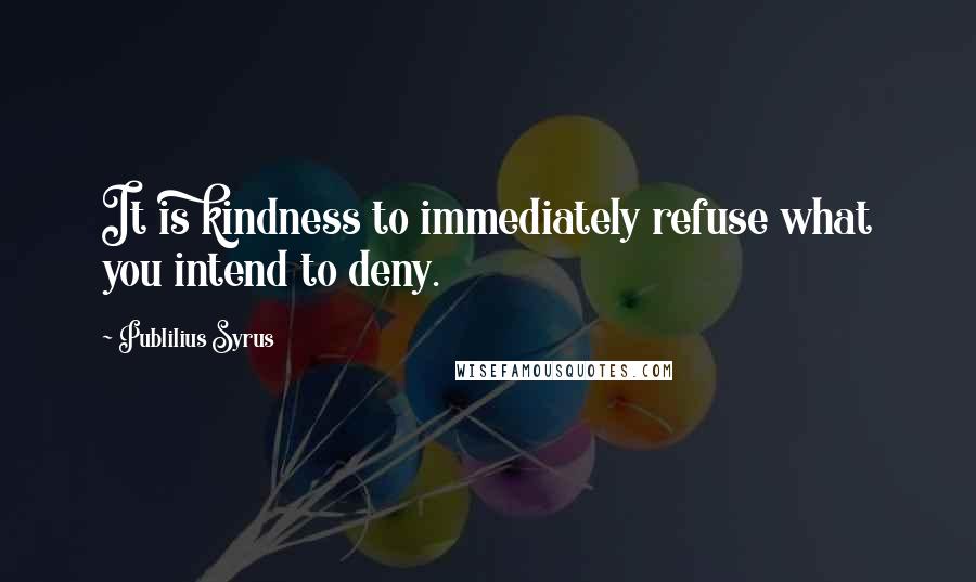 Publilius Syrus Quotes: It is kindness to immediately refuse what you intend to deny.